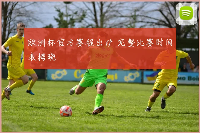 欧洲杯官方赛程出炉 完整比赛时间表揭晓