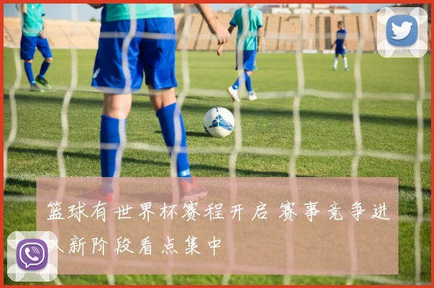 篮球有世界杯赛程开启 赛事竞争进入新阶段看点集中