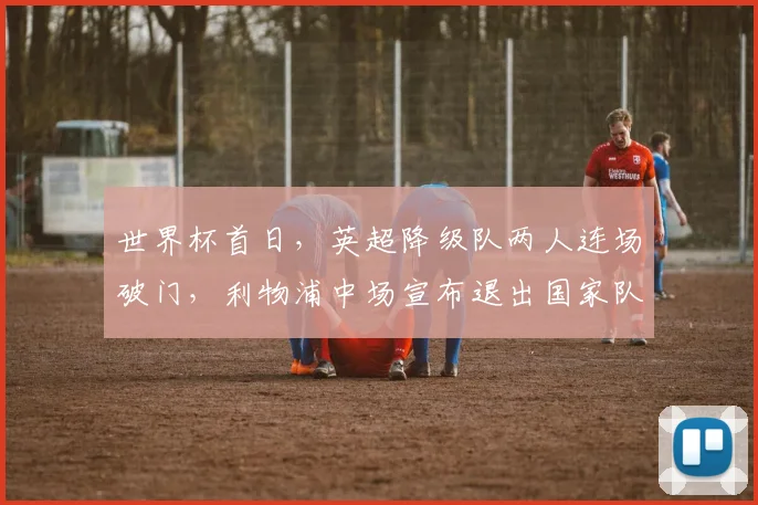 世界杯首日,英超降级队两人连场破门,利物浦中场宣布退出国家队