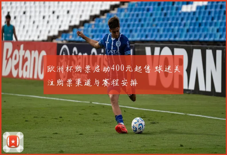 欧洲杯购票启动400元起售 球迷关注购票渠道与赛程安排