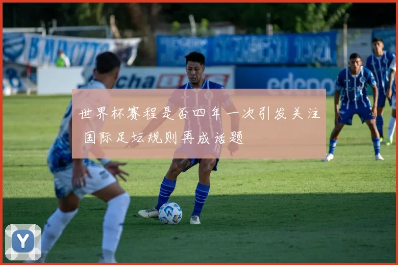 世界杯赛程是否四年一次引发关注 国际足坛规则再成话题