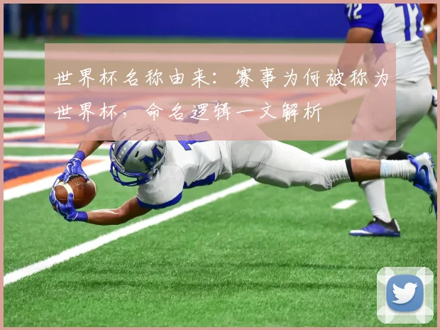 世界杯名称由来:赛事为何被称为世界杯,命名逻辑一文解析