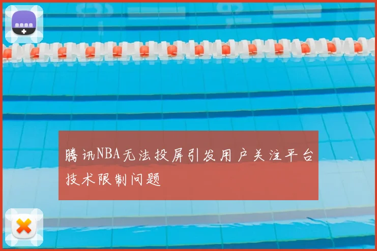 腾讯NBA无法投屏引发用户关注平台技术限制问题