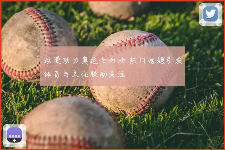 动漫助力奥运会加油 热门话题引发体育与文化联动关注