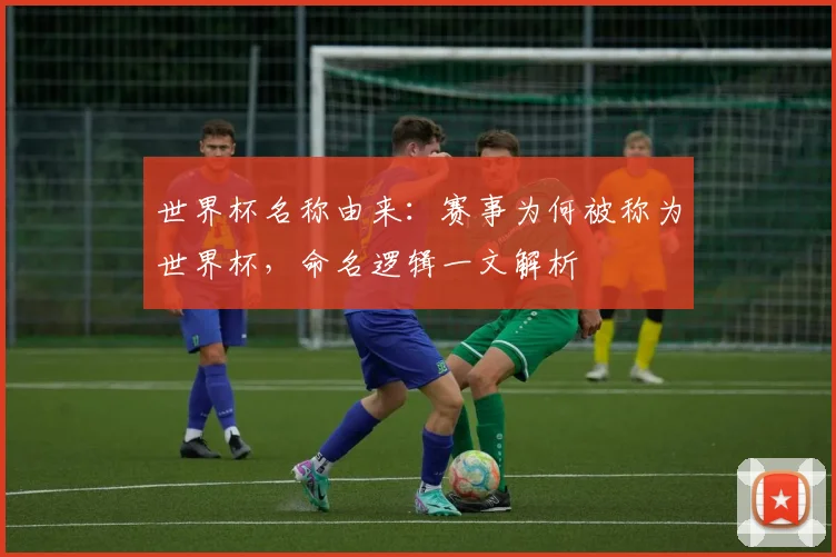 世界杯名称由来:赛事为何被称为世界杯,命名逻辑一文解析