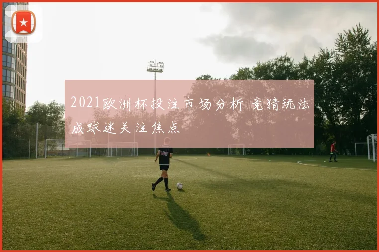 2021欧洲杯投注市场分析 竞猜玩法成球迷关注焦点