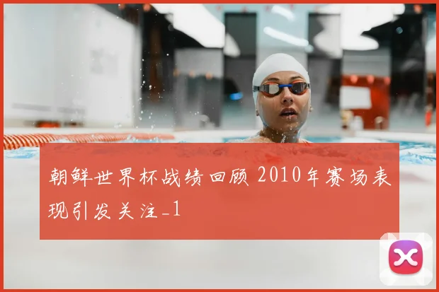 朝鲜世界杯战绩回顾 2010年赛场表现引发关注_1