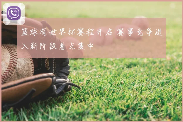 篮球有世界杯赛程开启 赛事竞争进入新阶段看点集中