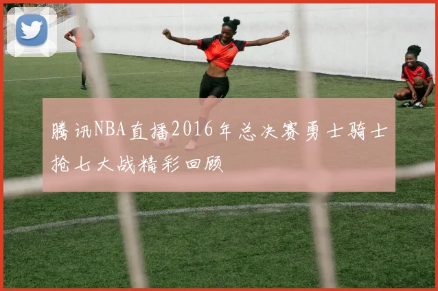 腾讯NBA直播2016年总决赛勇士骑士抢七大战精彩回顾