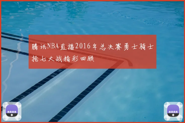 腾讯NBA直播2016年总决赛勇士骑士抢七大战精彩回顾