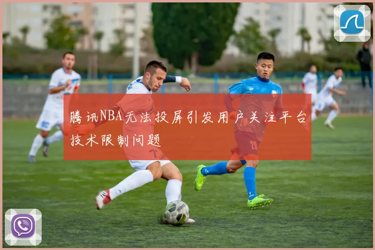 腾讯NBA无法投屏引发用户关注平台技术限制问题