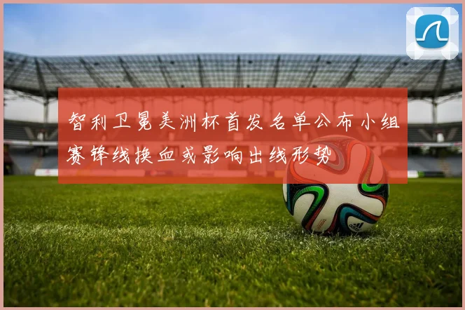 智利卫冕美洲杯首发名单公布小组赛锋线换血或影响出线形势
