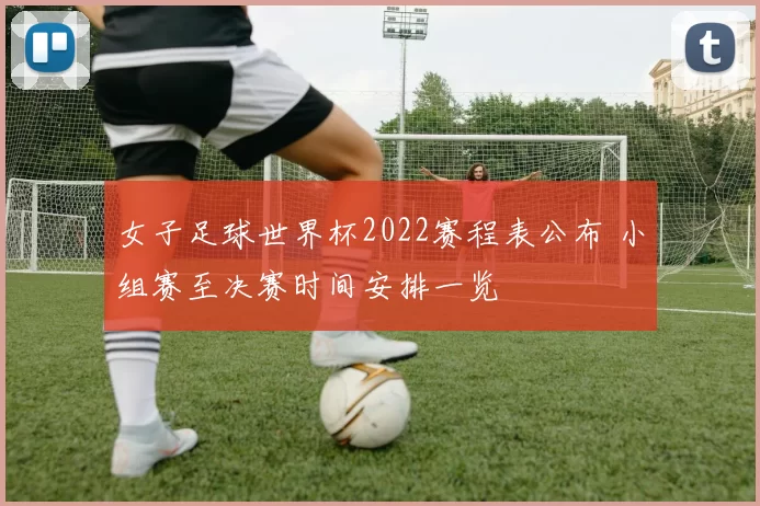 女子足球世界杯2022赛程表公布 小组赛至决赛时间安排一览