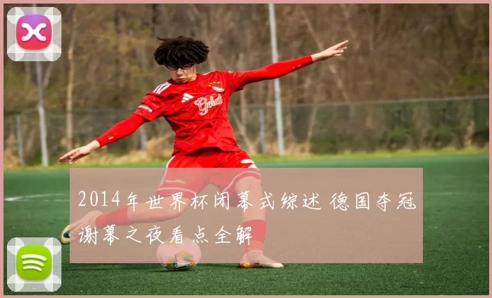 2014年世界杯闭幕式综述 德国夺冠谢幕之夜看点全解