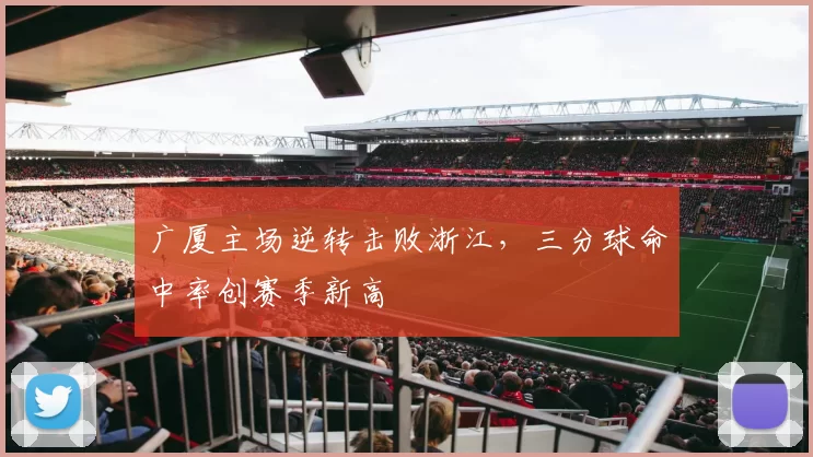 广厦主场逆转击败浙江，三分球命中率创赛季新高