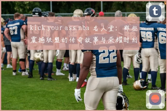 kick your ass nba 名人堂：那些震撼联盟的传奇故事与荣耀时刻