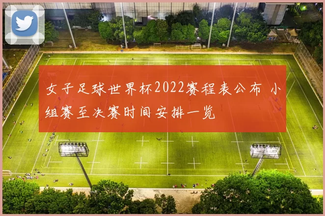 女子足球世界杯2022赛程表公布 小组赛至决赛时间安排一览