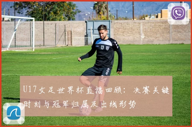 U17女足世界杯直播回顾：决赛关键时刻与冠军归属及出线形势
