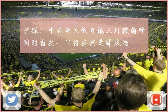 沪媒:申花明天很可能三外援前锋同时首发,门将应该是薛庆浩