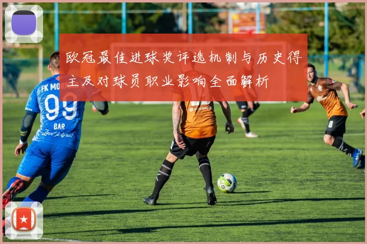 欧冠最佳进球奖评选机制与历史得主及对球员职业影响全面解析
