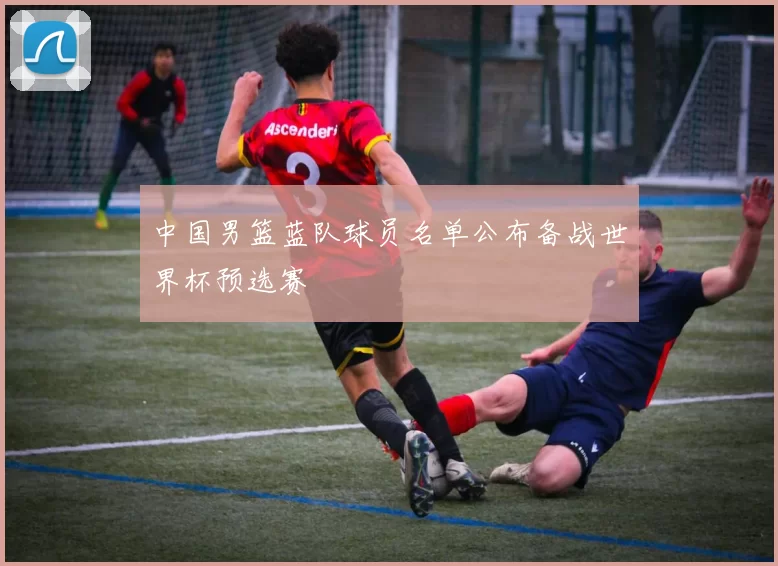 中国男篮蓝队球员名单公布备战世界杯预选赛
