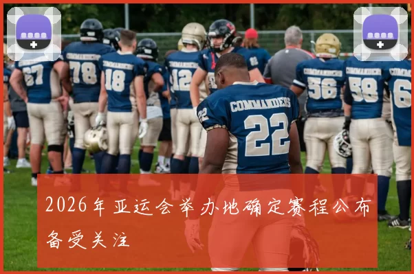 2026年亚运会举办地确定赛程公布备受关注