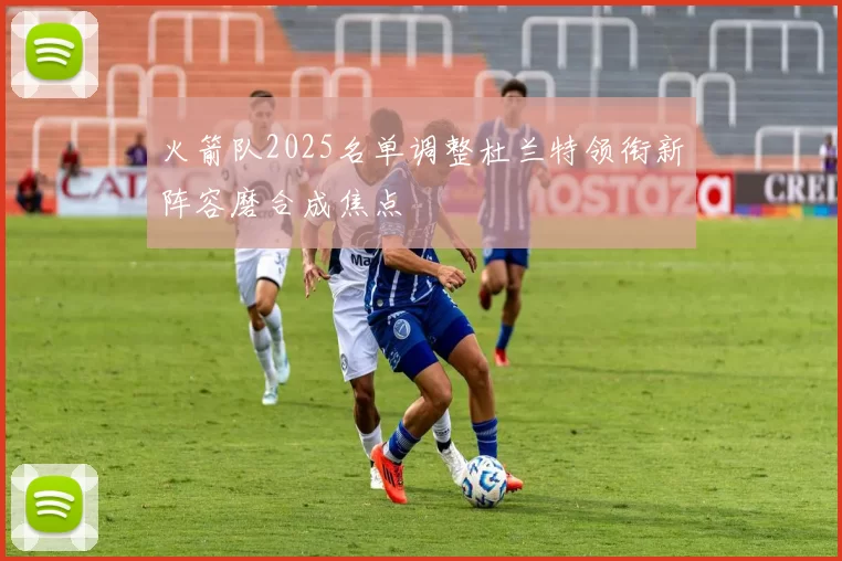 火箭队2025名单调整杜兰特领衔新阵容磨合成焦点