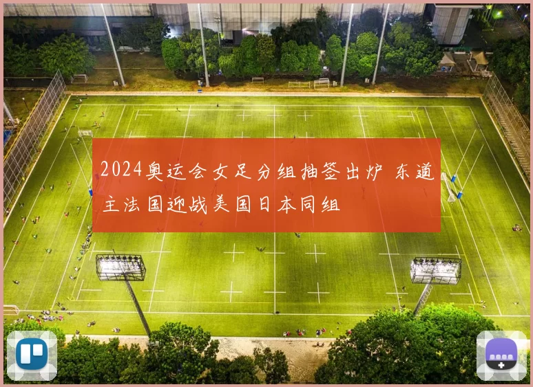 2024奥运会女足分组抽签出炉 东道主法国迎战美国日本同组