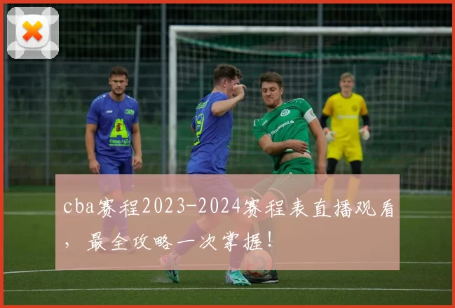 cba赛程2023-2024赛程表直播观看,最全攻略一次掌握!