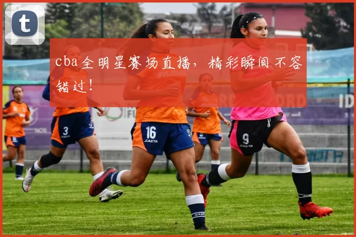 cba全明星赛场直播,精彩瞬间不容错过!