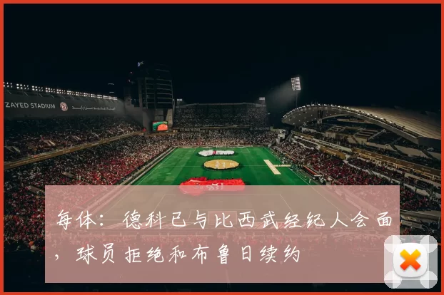 每体：德科已与比西武经纪人会面，球员拒绝和布鲁日续约