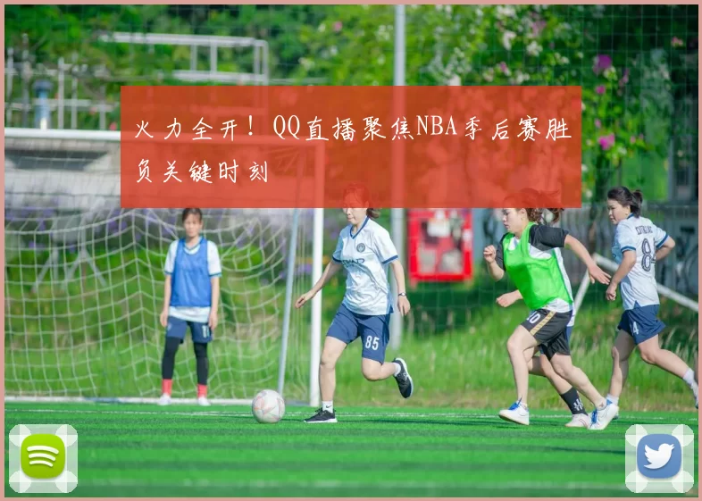 火力全开!QQ直播聚焦NBA季后赛胜负关键时刻