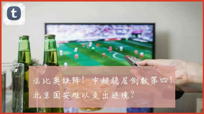 法比奥缺阵！中超稳居倒数第四！北京国安难以走出逆境？