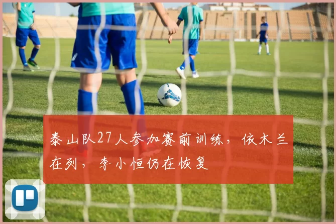 泰山队27人参加赛前训练，依木兰在列，李小恒仍在恢复