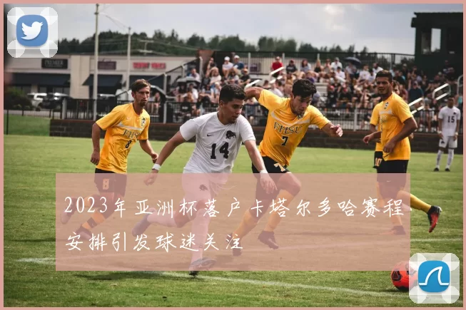 2023年亚洲杯落户卡塔尔多哈赛程安排引发球迷关注
