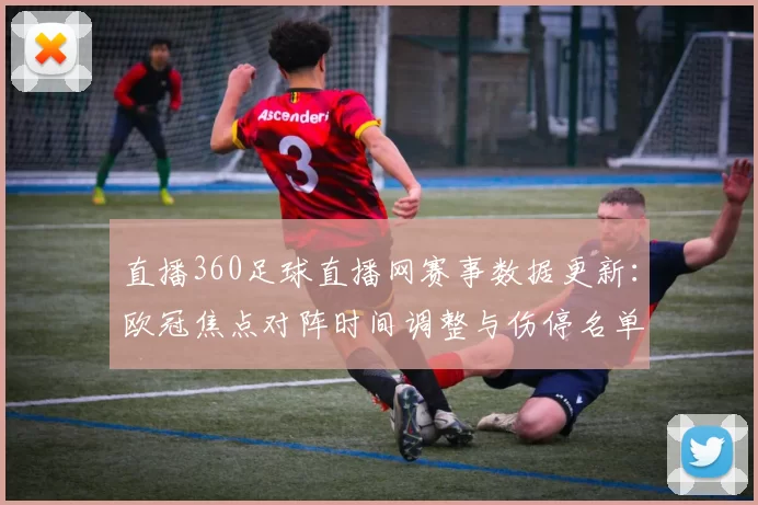 直播360足球直播网赛事数据更新：欧冠焦点对阵时间调整与伤停名单汇总