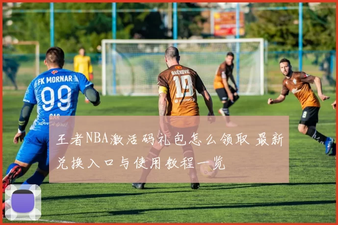 王者NBA激活码礼包怎么领取 最新兑换入口与使用教程一览