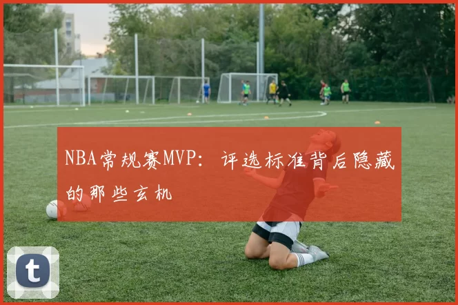 NBA常规赛MVP：评选标准背后隐藏的那些玄机