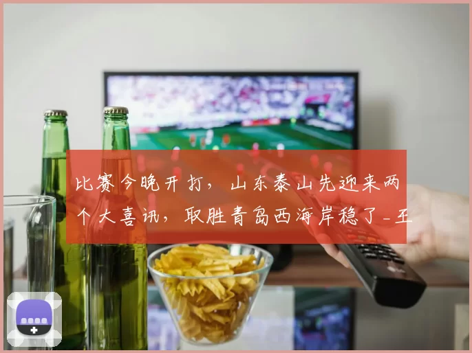 比赛今晚开打，山东泰山先迎来两个大喜讯，取胜青岛西海岸稳了_王大雷_出球_中超