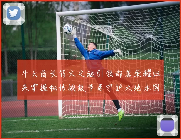 牛头酋长符文之谜引领部落荣耀归来掌握秘传战鼓节奏守护大地永固