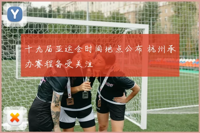 十九届亚运会时间地点公布 杭州承办赛程备受关注