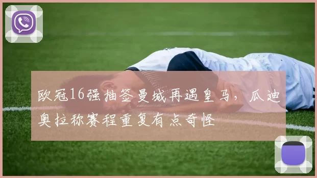 欧冠16强抽签曼城再遇皇马,瓜迪奥拉称赛程重复有点奇怪