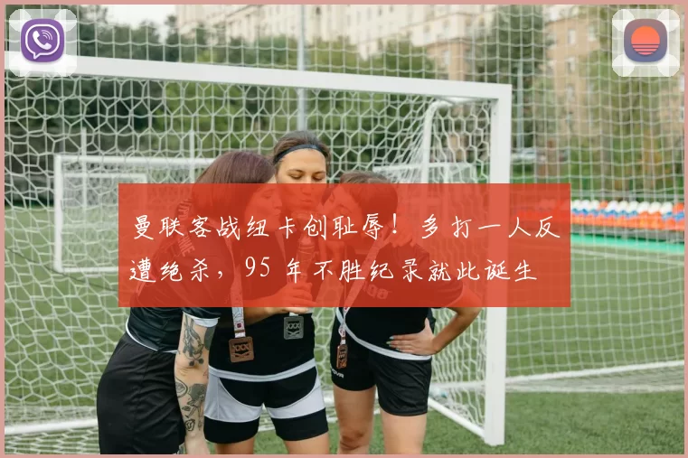 曼联客战纽卡创耻辱！多打一人反遭绝杀，95 年不胜纪录就此诞生