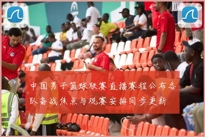 中国男子篮球联赛直播赛程公布各队备战焦点与观赛安排同步更新