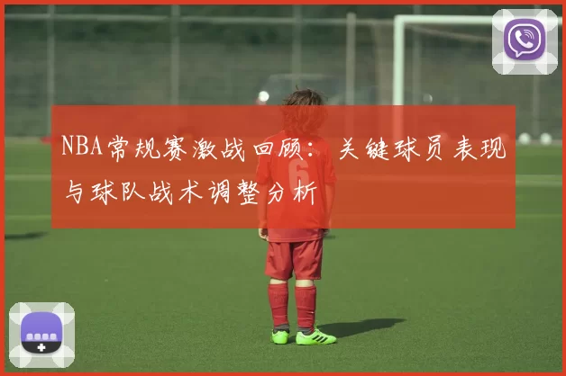 NBA常规赛激战回顾：关键球员表现与球队战术调整分析