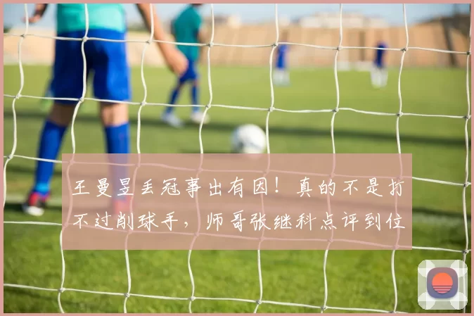 王曼昱丢冠事出有因!真的不是打不过削球手,师哥张继科点评到位