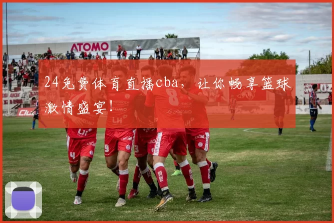 24免费体育直播cba，让你畅享篮球激情盛宴！