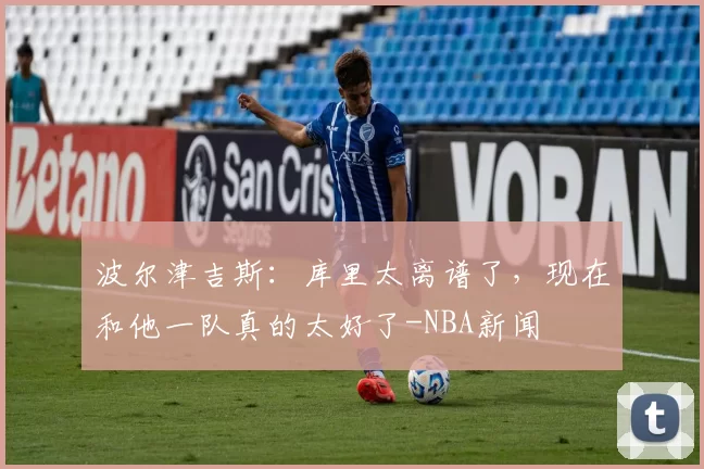 波尔津吉斯：库里太离谱了，现在和他一队真的太好了-NBA新闻