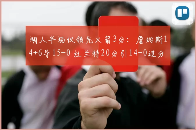 湖人半场仅领先火箭3分：詹姆斯14+6导15-0 杜兰特20分引14-0追分