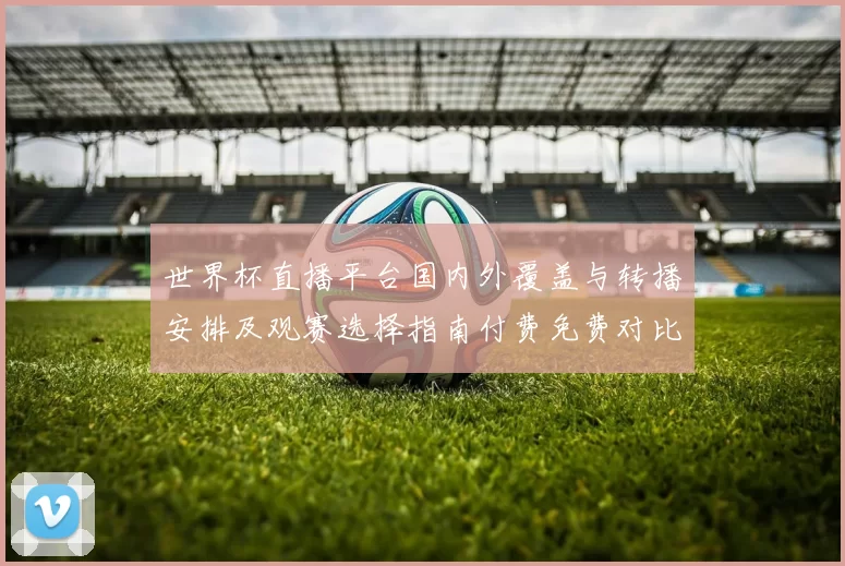 世界杯直播平台国内外覆盖与转播安排及观赛选择指南付费免费对比